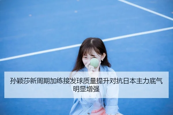 孙颖莎新周期加练接发球质量提升对抗日本主力底气明显增强