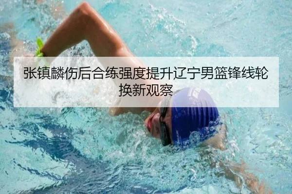 张镇麟伤后合练强度提升辽宁男篮锋线轮换新观察