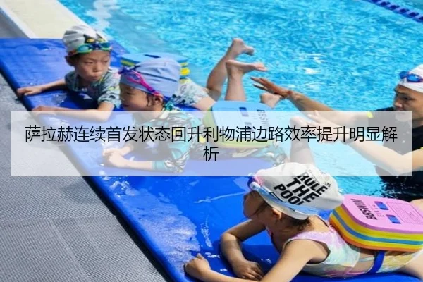 萨拉赫连续首发状态回升利物浦边路效率提升明显解析