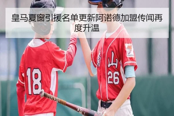 皇马夏窗引援名单更新阿诺德加盟传闻再度升温