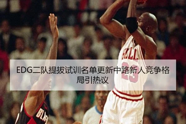 EDG二队提拔试训名单更新中路新人竞争格局引热议