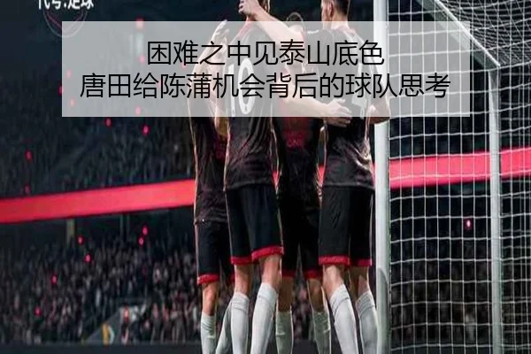 困难之中见泰山底色 唐田给陈蒲机会背后的球队思考