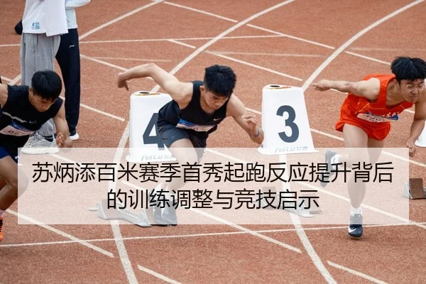 苏炳添百米赛季首秀起跑反应提升背后的训练调整与竞技启示