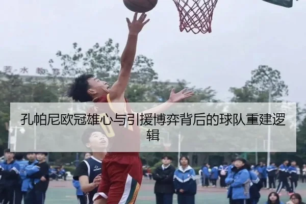 孔帕尼欧冠雄心与引援博弈背后的球队重建逻辑